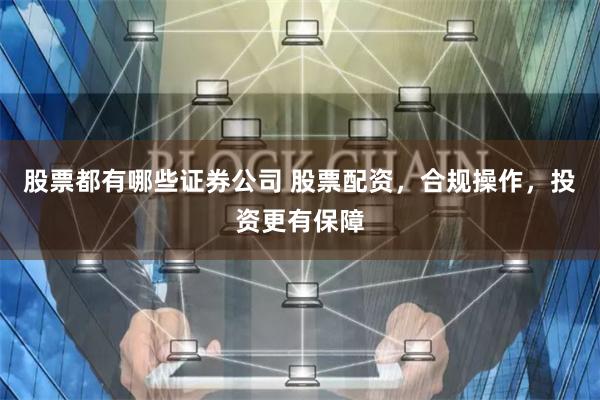 股票都有哪些证券公司 股票配资，合规操作，投资更有保障