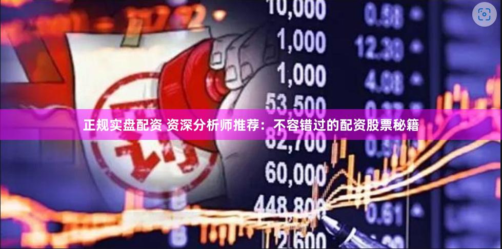 正规实盘配资 资深分析师推荐：不容错过的配资股票秘籍