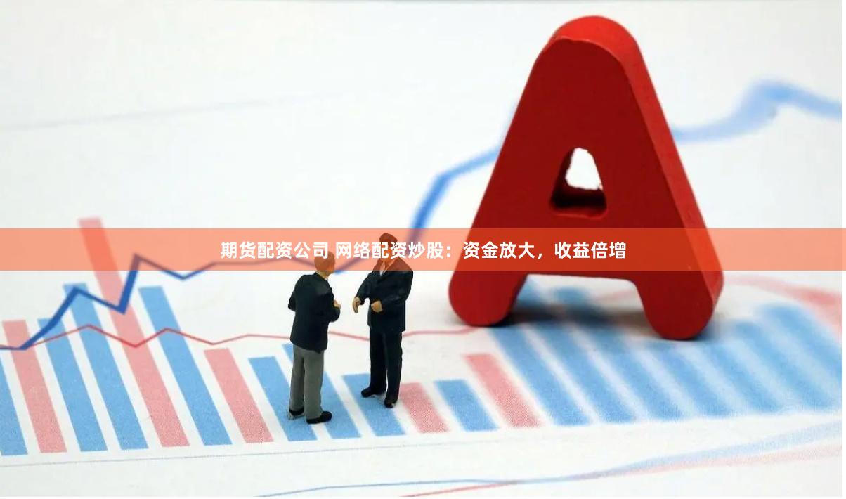 期货配资公司 网络配资炒股：资金放大，收益倍增