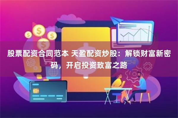 股票配资合同范本 天盈配资炒股：解锁财富新密码，开启投资致富之路