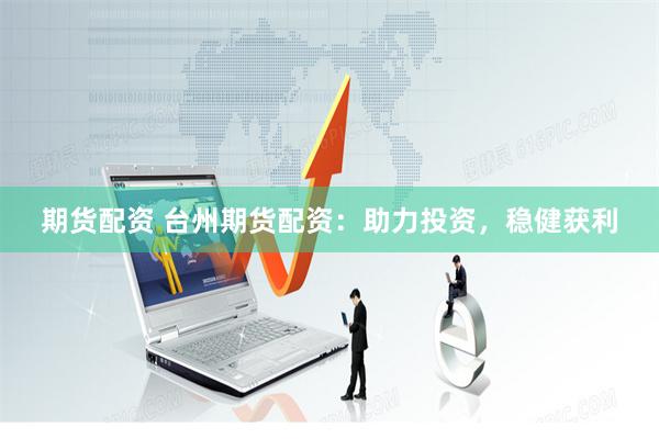 期货配资 台州期货配资：助力投资，稳健获利