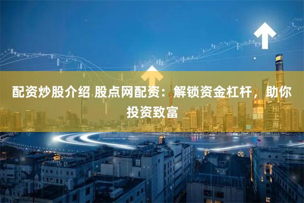 配资炒股介绍 股点网配资：解锁资金杠杆，助你投资致富