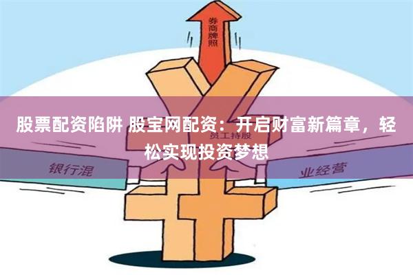 股票配资陷阱 股宝网配资：开启财富新篇章，轻松实现投资梦想
