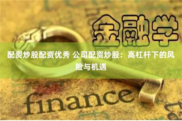 配资炒股配资优秀 公司配资炒股：高杠杆下的风险与机遇