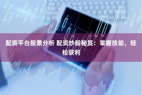 配资平台股票分析 配资炒股秘笈：掌握技能，轻松获利