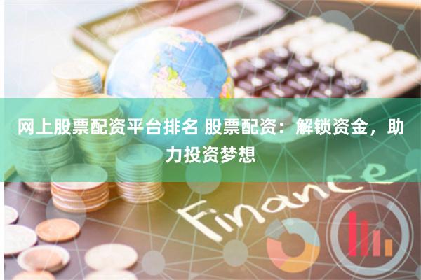 网上股票配资平台排名 股票配资：解锁资金，助力投资梦想