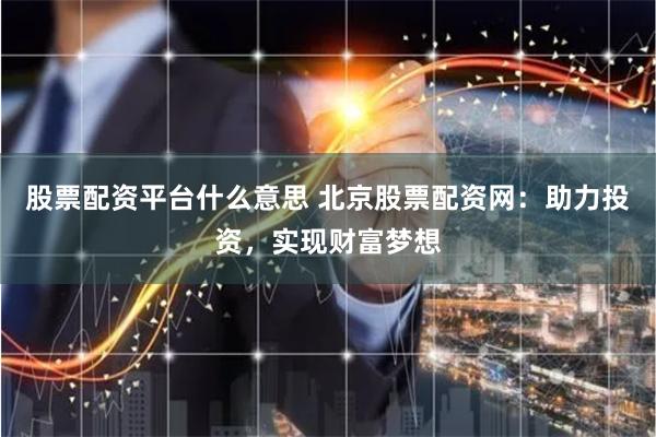 股票配资平台什么意思 北京股票配资网：助力投资，实现财富梦想
