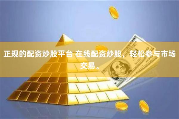 正规的配资炒股平台 在线配资炒股，轻松参与市场交易。