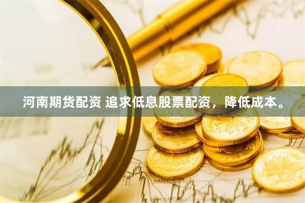 河南期货配资 追求低息股票配资，降低成本。
