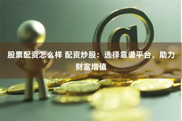 股票配资怎么样 配资炒股：选择靠谱平台，助力财富增值