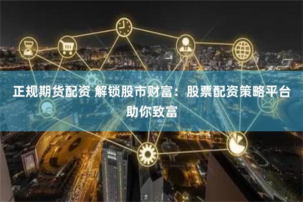 正规期货配资 解锁股市财富：股票配资策略平台助你致富