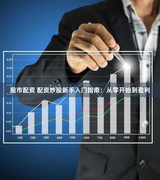股市配资 配资炒股新手入门指南：从零开始到盈利