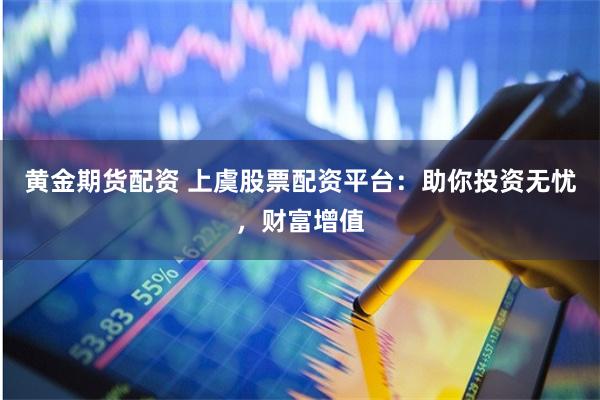 黄金期货配资 上虞股票配资平台：助你投资无忧，财富增值