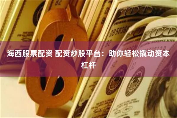 海西股票配资 配资炒股平台：助你轻松撬动资本杠杆