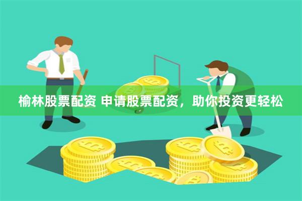 榆林股票配资 申请股票配资，助你投资更轻松
