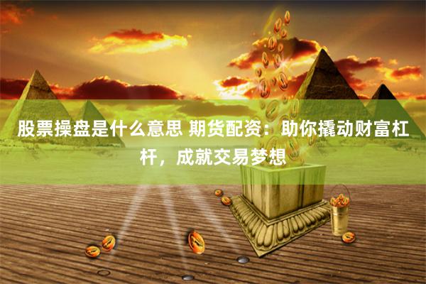 股票操盘是什么意思 期货配资：助你撬动财富杠杆，成就交易梦想