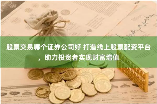 股票交易哪个证券公司好 打造线上股票配资平台，助力投资者实现财富增值