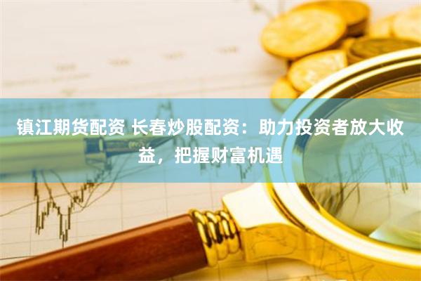 镇江期货配资 长春炒股配资：助力投资者放大收益，把握财富机遇
