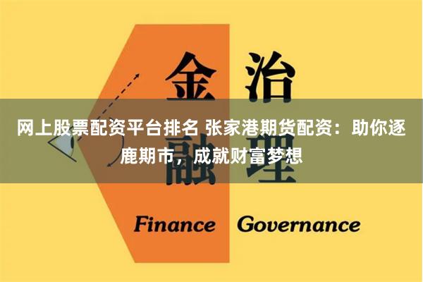 网上股票配资平台排名 张家港期货配资：助你逐鹿期市，成就财富梦想