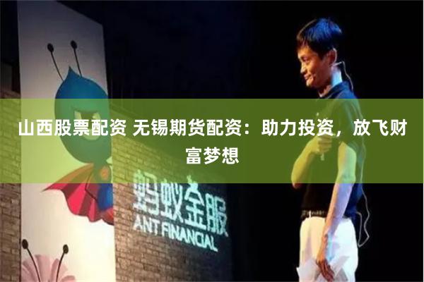 山西股票配资 无锡期货配资：助力投资，放飞财富梦想