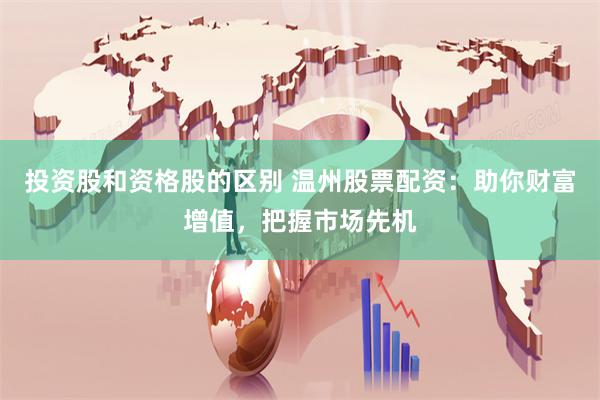 投资股和资格股的区别 温州股票配资：助你财富增值，把握市场先机