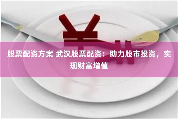股票配资方案 武汉股票配资：助力股市投资，实现财富增值