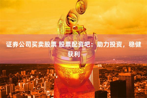证券公司买卖股票 股票配资吧：助力投资，稳健获利