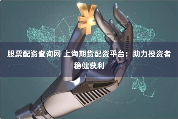 股票配资查询网 上海期货配资平台：助力投资者稳健获利