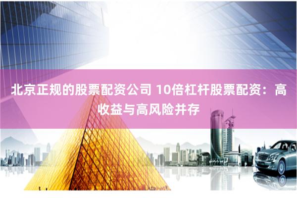 北京正规的股票配资公司 10倍杠杆股票配资：高收益与高风险并存