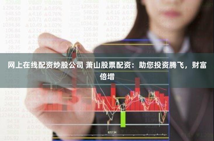 网上在线配资炒股公司 萧山股票配资：助您投资腾飞，财富倍增