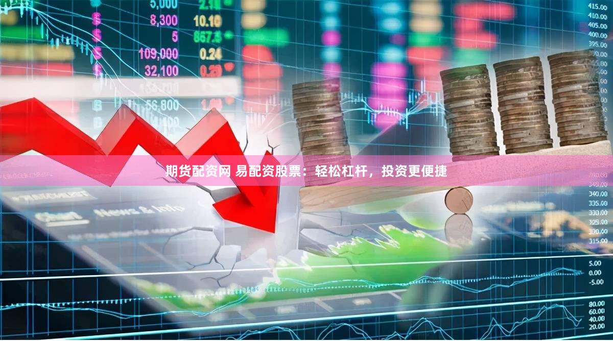 期货配资网 易配资股票：轻松杠杆，投资更便捷