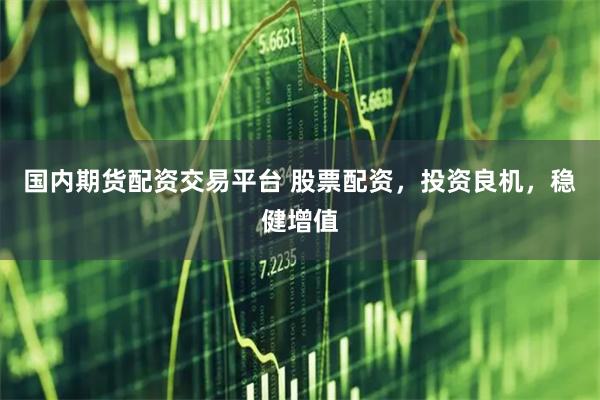 国内期货配资交易平台 股票配资，投资良机，稳健增值