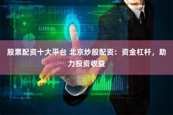 股票配资十大平台 北京炒股配资：资金杠杆，助力投资收益