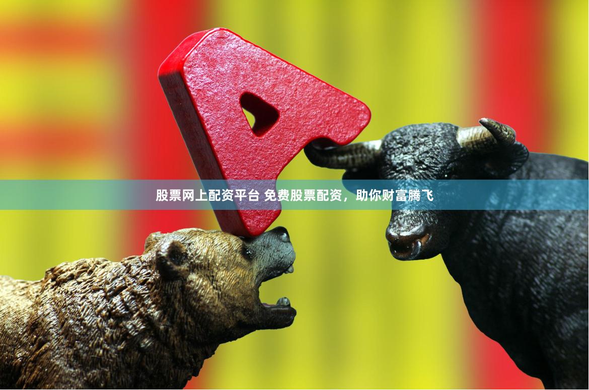 股票网上配资平台 免费股票配资，助你财富腾飞