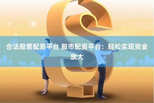 合法股票配资平台 股市配资平台：轻松实现资金放大