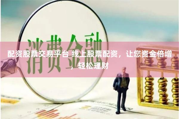 配资股票交易平台 线上股票配资，让您资金倍增，轻松理财