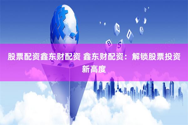 股票配资鑫东财配资 鑫东财配资：解锁股票投资新高度
