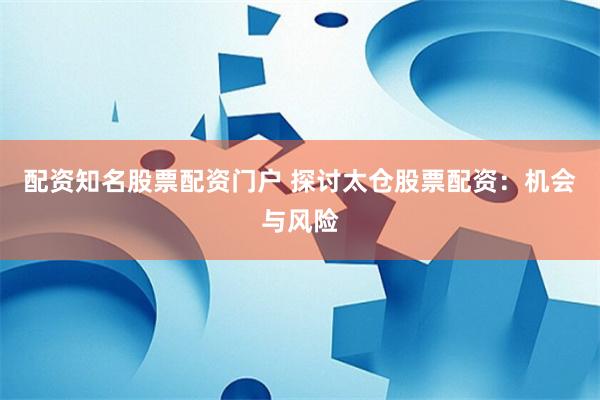 配资知名股票配资门户 探讨太仓股票配资：机会与风险