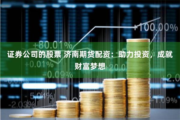 证券公司的股票 济南期货配资：助力投资，成就财富梦想