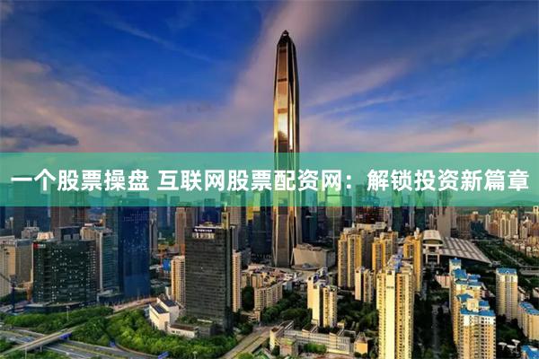 一个股票操盘 互联网股票配资网：解锁投资新篇章