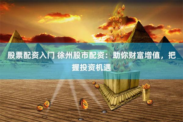 股票配资入门 徐州股市配资：助你财富增值，把握投资机遇