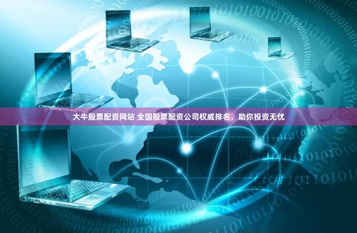大牛股票配资网站 全国股票配资公司权威排名，助你投资无忧