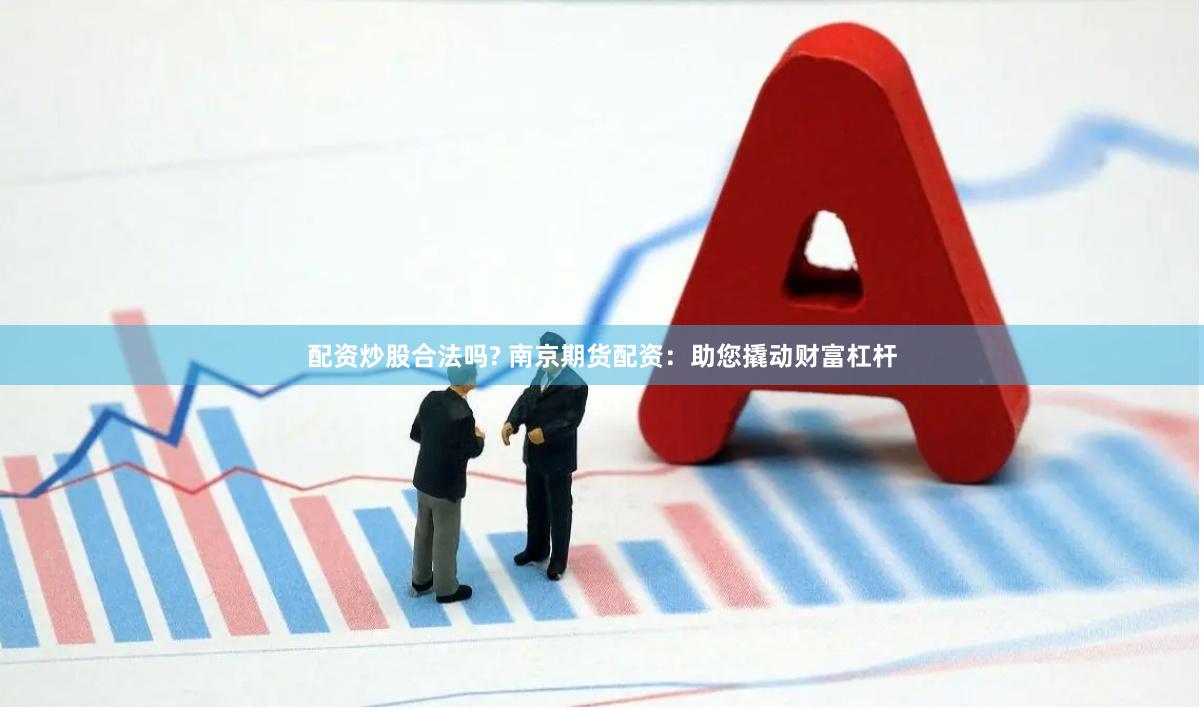 配资炒股合法吗? 南京期货配资：助您撬动财富杠杆