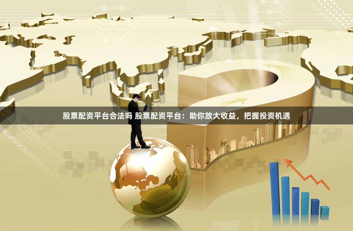 股票配资平台合法吗 股票配资平台：助你放大收益，把握投资机遇