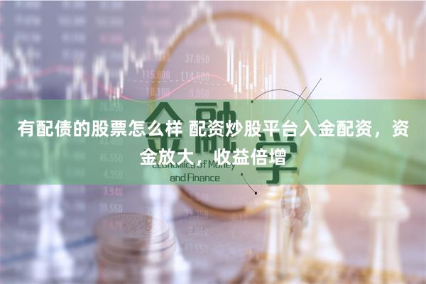 有配债的股票怎么样 配资炒股平台入金配资，资金放大，收益倍增