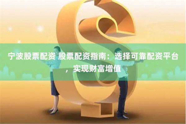 宁波股票配资 股票配资指南：选择可靠配资平台，实现财富增值
