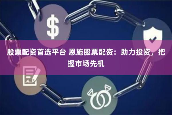 股票配资首选平台 恩施股票配资：助力投资，把握市场先机