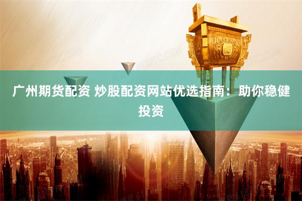广州期货配资 炒股配资网站优选指南：助你稳健投资