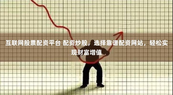 互联网股票配资平台 配资炒股，选择靠谱配资网站，轻松实现财富增值
