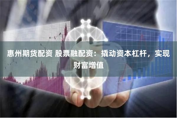 惠州期货配资 股票融配资：撬动资本杠杆，实现财富增值